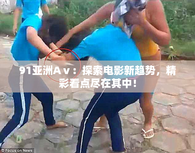 91亚洲Aⅴ：探索电影新趋势，精彩看点尽在其中！