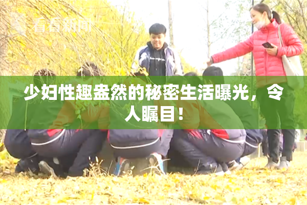 少妇性趣盎然的秘密生活曝光，令人瞩目！
