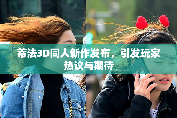 蒂法3D同人新作发布，引发玩家热议与期待