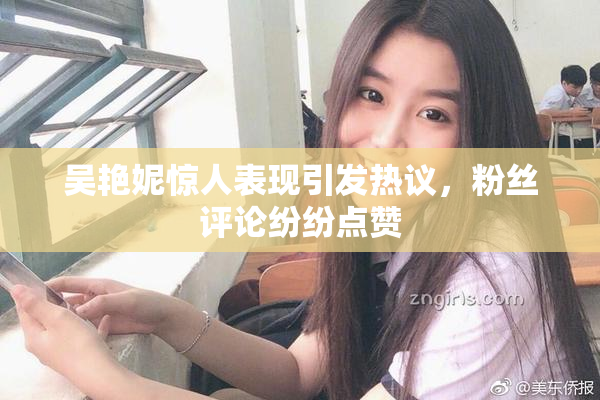 吴艳妮惊人表现引发热议，粉丝评论纷纷点赞