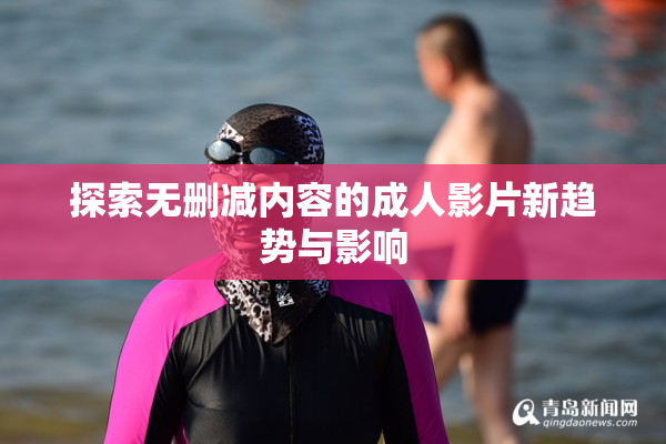 探索无删减内容的成人影片新趋势与影响