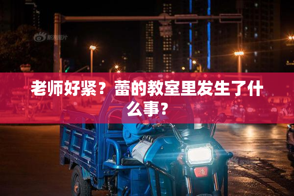 老师好紧？蕾的教室里发生了什么事？