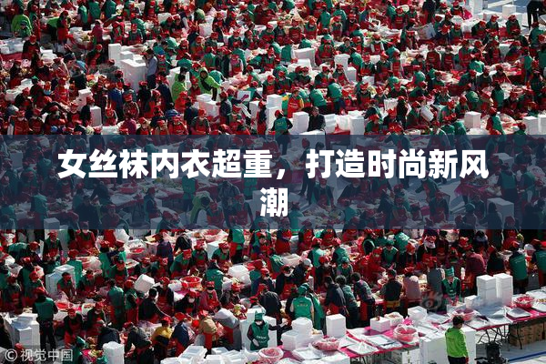 女丝袜内衣超重，打造时尚新风潮
