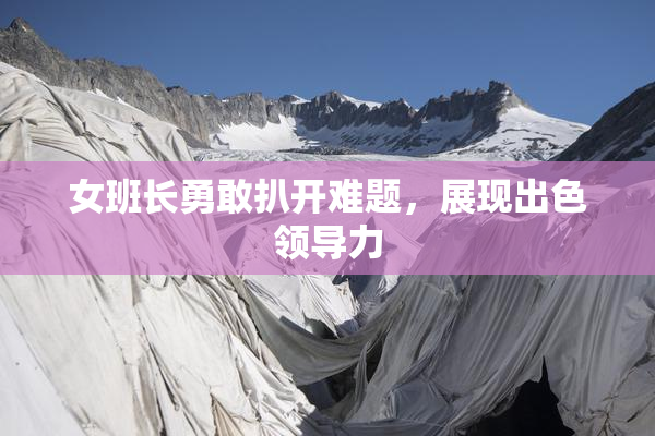 女班长勇敢扒开难题，展现出色领导力