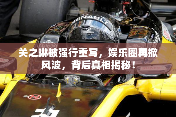 关之琳被强行重写，娱乐圈再掀风波，背后真相揭秘！