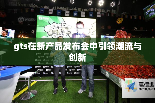 gts在新产品发布会中引领潮流与创新