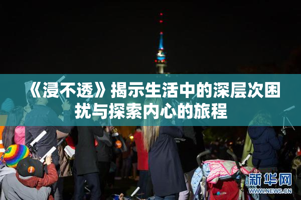 《浸不透》揭示生活中的深层次困扰与探索内心的旅程