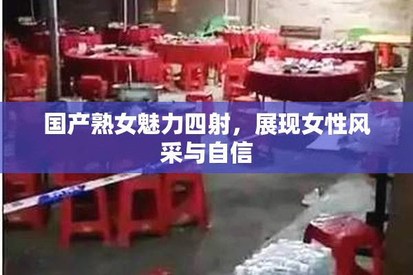 国产熟女魅力四射，展现女性风采与自信