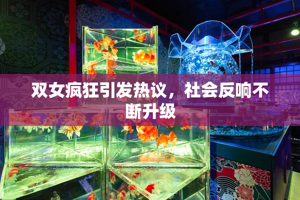 双女疯狂引发热议，社会反响不断升级