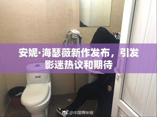 安妮·海瑟薇新作发布，引发影迷热议和期待
