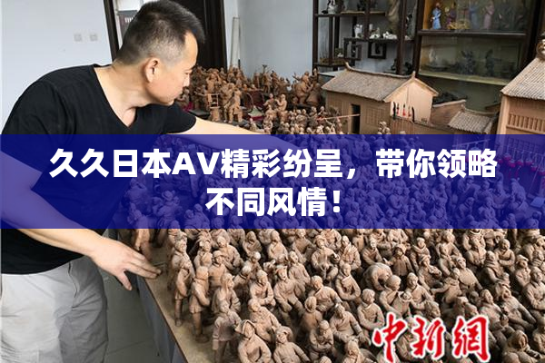 久久日本AV精彩纷呈，带你领略不同风情！