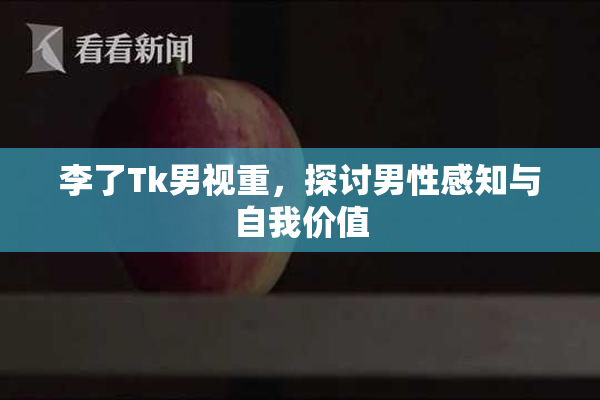 李了Tk男视重，探讨男性感知与自我价值