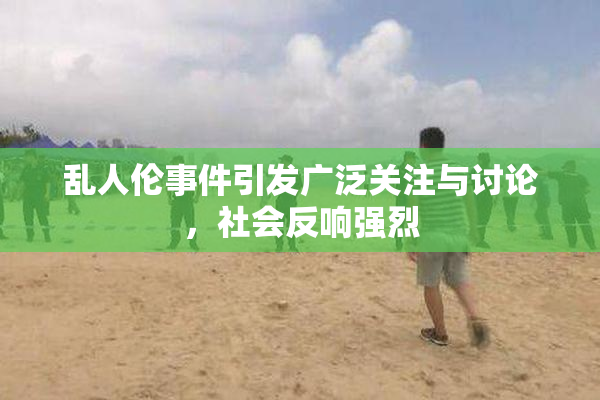 乱人伦事件引发广泛关注与讨论，社会反响强烈