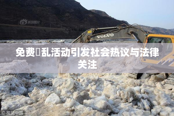 免费婬乱活动引发社会热议与法律关注