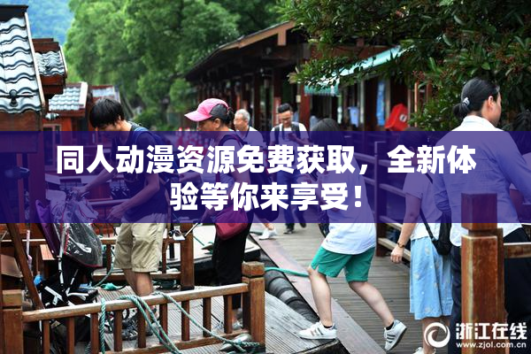 同人动漫资源免费获取，全新体验等你来享受！