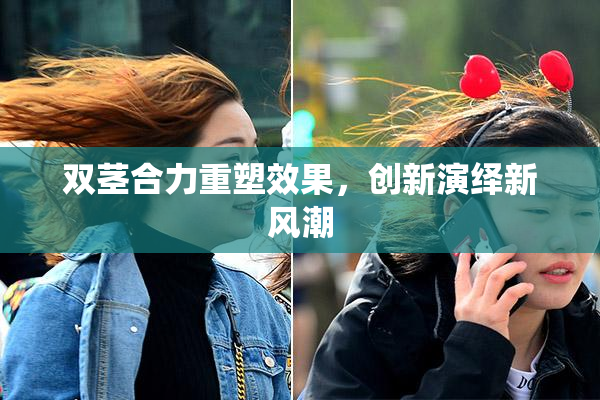 双茎合力重塑效果，创新演绎新风潮