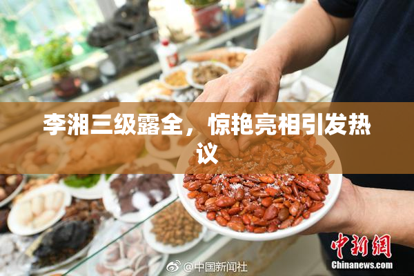 李湘三级露全，惊艳亮相引发热议