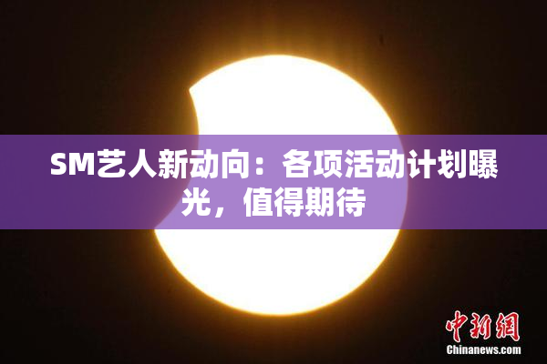 SM艺人新动向：各项活动计划曝光，值得期待