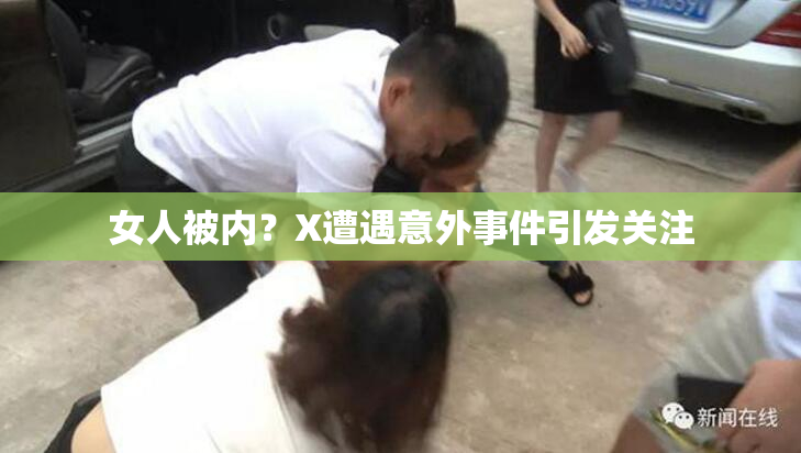 女人被内？X遭遇意外事件引发关注