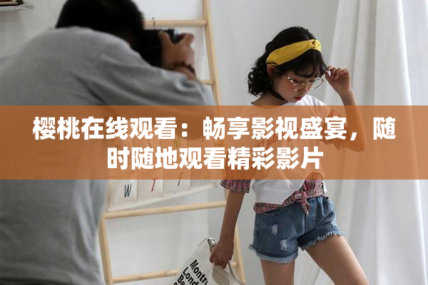樱桃在线观看：畅享影视盛宴，随时随地观看精彩影片