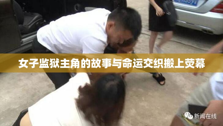女子监狱主角的故事与命运交织搬上荧幕