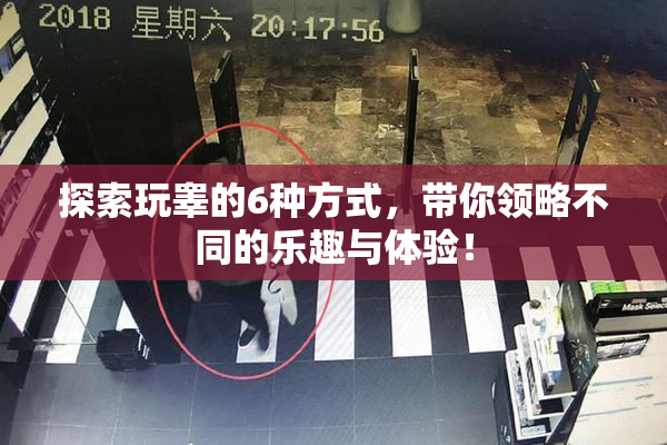 探索玩睾的6种方式，带你领略不同的乐趣与体验！