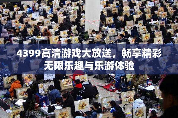 4399高清游戏大放送，畅享精彩无限乐趣与乐游体验