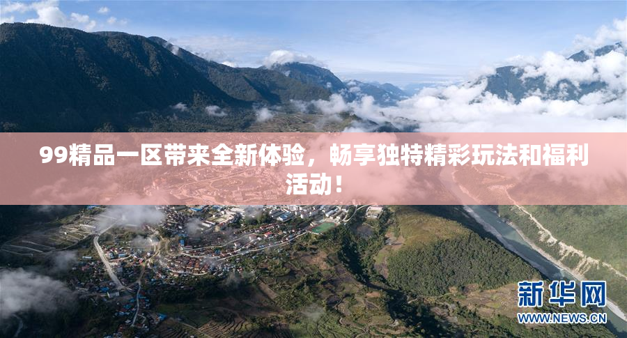 99精品一区带来全新体验，畅享独特精彩玩法和福利活动！
