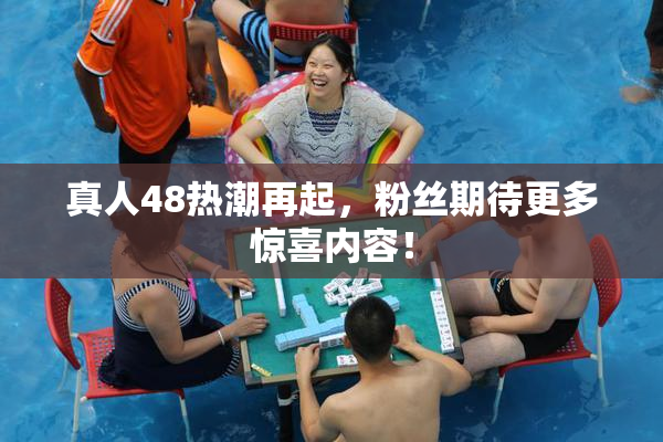 真人48热潮再起，粉丝期待更多惊喜内容！