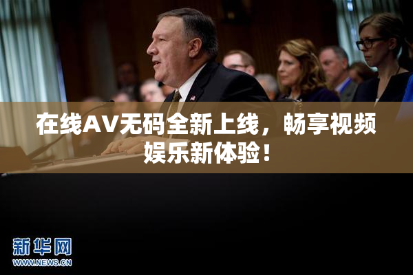 在线AV无码全新上线，畅享视频娱乐新体验！