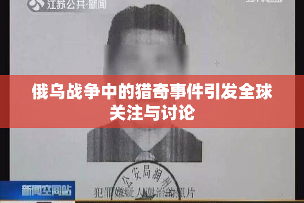 俄乌战争中的猎奇事件引发全球关注与讨论