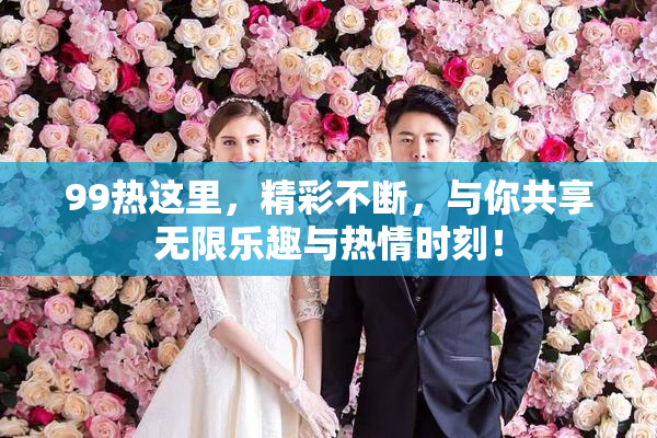 99热这里，精彩不断，与你共享无限乐趣与热情时刻！