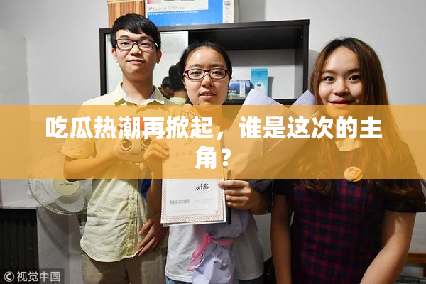 吃瓜热潮再掀起，谁是这次的主角？