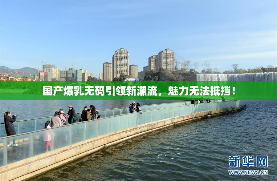 国产爆乳无码引领新潮流，魅力无法抵挡！