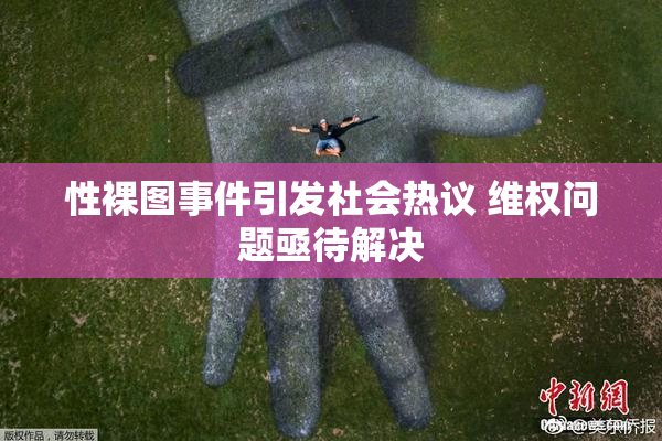 性裸图事件引发社会热议 维权问题亟待解决