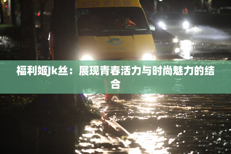 福利姬Jk丝：展现青春活力与时尚魅力的结合