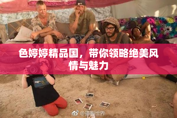 色婷婷精品国，带你领略绝美风情与魅力
