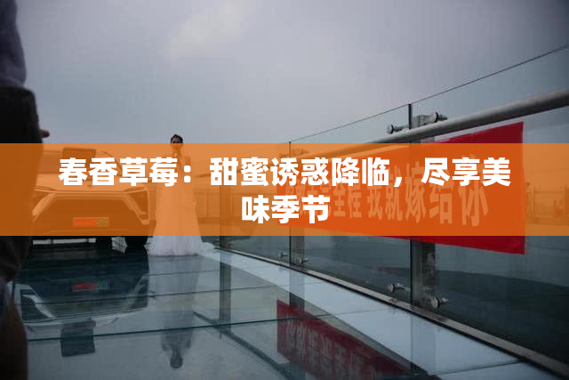 春香草莓：甜蜜诱惑降临，尽享美味季节