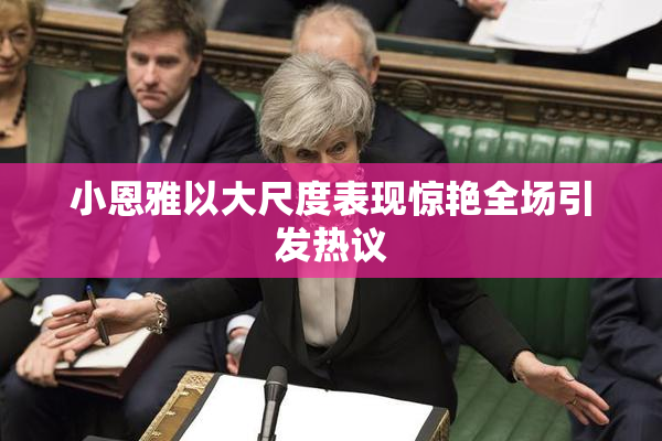小恩雅以大尺度表现惊艳全场引发热议