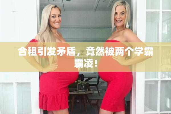 合租引发矛盾，竟然被两个学霸霸凌！