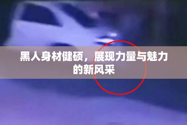 黑人身材健硕，展现力量与魅力的新风采