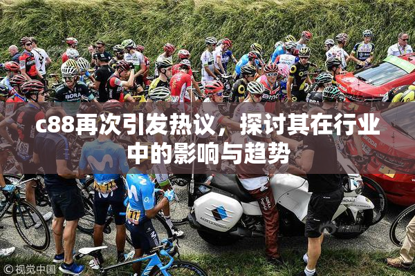 c88再次引发热议，探讨其在行业中的影响与趋势