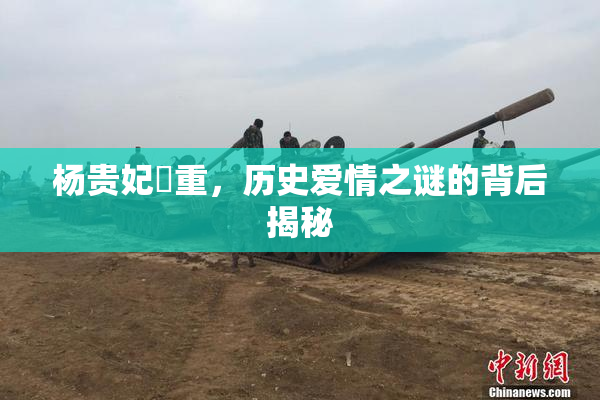 杨贵妃婬重，历史爱情之谜的背后揭秘