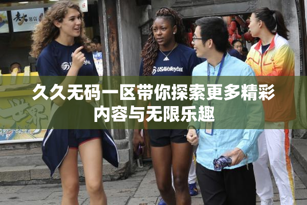 久久无码一区带你探索更多精彩内容与无限乐趣