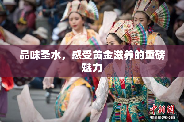 品味圣水，感受黄金滋养的重磅魅力