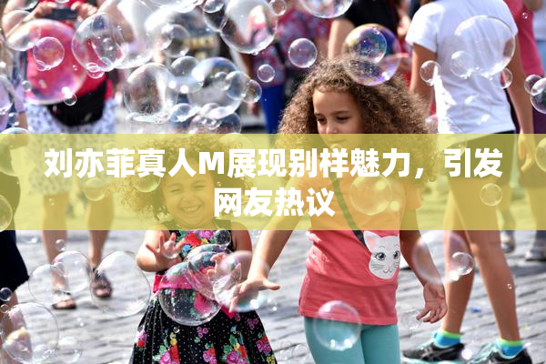 刘亦菲真人M展现别样魅力，引发网友热议