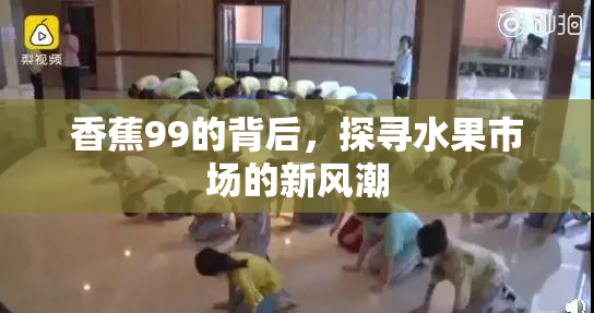 香蕉99的背后，探寻水果市场的新风潮