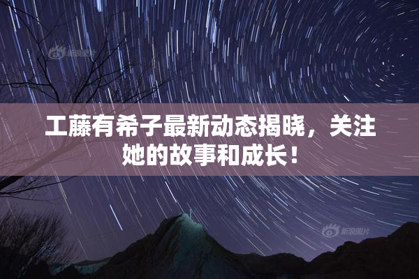 工藤有希子最新动态揭晓，关注她的故事和成长！