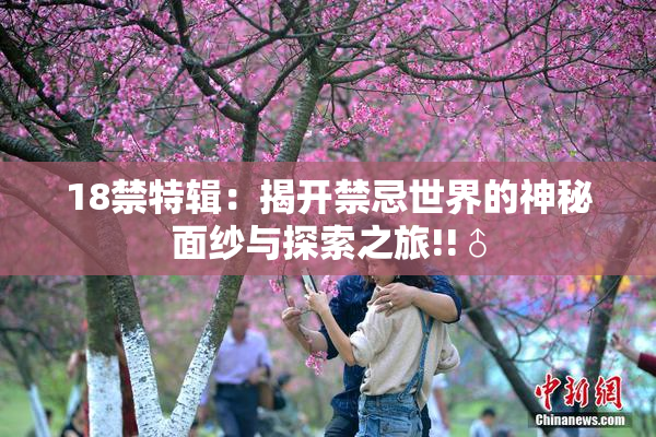 18禁特辑：揭开禁忌世界的神秘面纱与探索之旅!!♂
