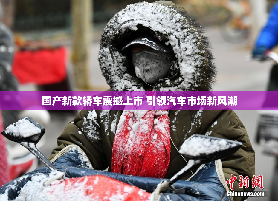 国产新款轿车震撼上市 引领汽车市场新风潮